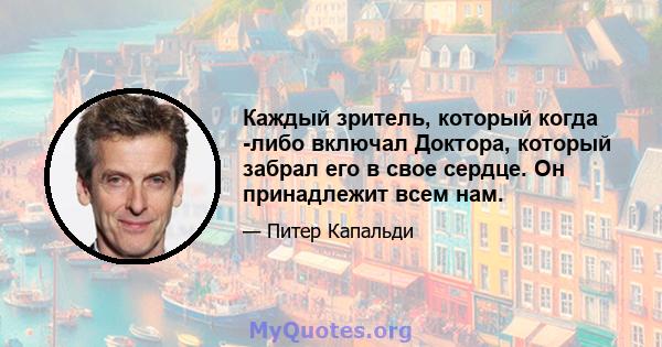 Каждый зритель, который когда -либо включал Доктора, который забрал его в свое сердце. Он принадлежит всем нам.