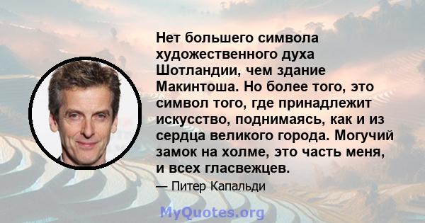 Нет большего символа художественного духа Шотландии, чем здание Макинтоша. Но более того, это символ того, где принадлежит искусство, поднимаясь, как и из сердца великого города. Могучий замок на холме, это часть меня,