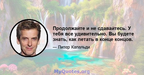 Продолжайте и не сдавайтесь. У тебя все удивительно. Вы будете знать, как летать в конце концов.