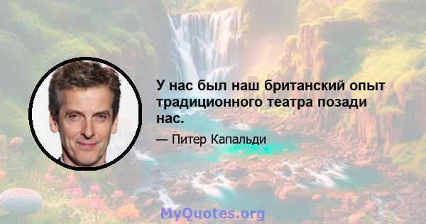 У нас был наш британский опыт традиционного театра позади нас.