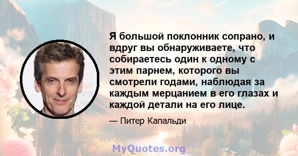 Я большой поклонник сопрано, и вдруг вы обнаруживаете, что собираетесь один к одному с этим парнем, которого вы смотрели годами, наблюдая за каждым мерцанием в его глазах и каждой детали на его лице.