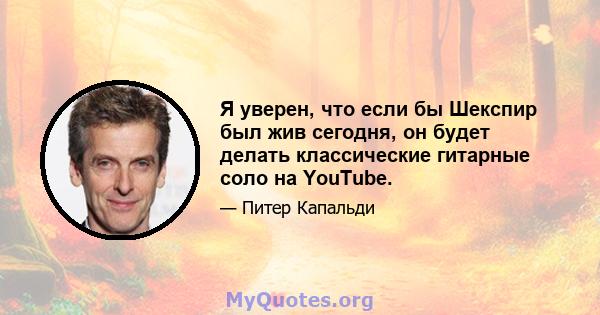 Я уверен, что если бы Шекспир был жив сегодня, он будет делать классические гитарные соло на YouTube.