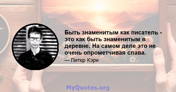 Быть знаменитым как писатель - это как быть знаменитым в деревне. На самом деле это не очень опрометчивая слава.