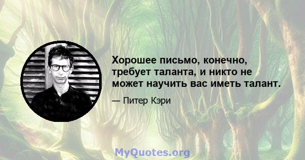 Хорошее письмо, конечно, требует таланта, и никто не может научить вас иметь талант.