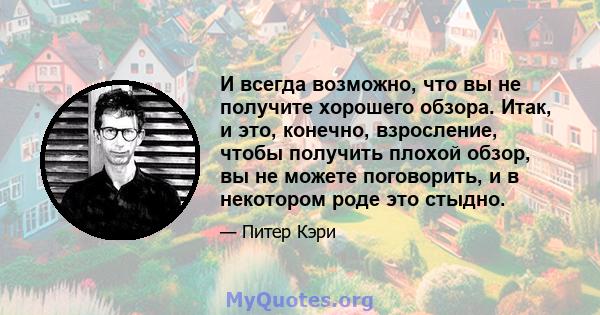 И всегда возможно, что вы не получите хорошего обзора. Итак, и это, конечно, взросление, чтобы получить плохой обзор, вы не можете поговорить, и в некотором роде это стыдно.