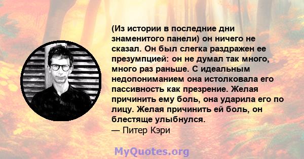 (Из истории в последние дни знаменитого панели) он ничего не сказал. Он был слегка раздражен ее презумпцией: он не думал так много, много раз раньше. С идеальным недопониманием она истолковала его пассивность как