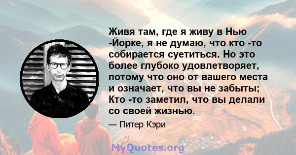 Живя там, где я живу в Нью -Йорке, я не думаю, что кто -то собирается суетиться. Но это более глубоко удовлетворяет, потому что оно от вашего места и означает, что вы не забыты; Кто -то заметил, что вы делали со своей