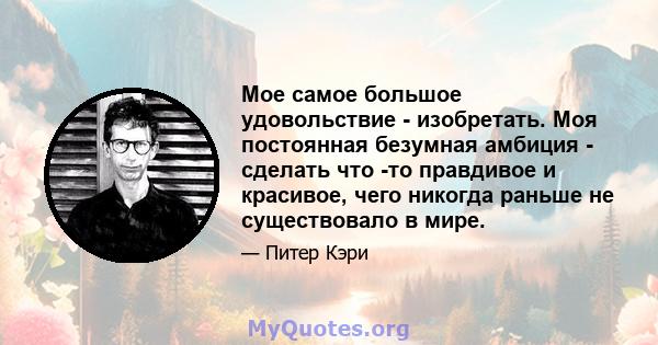 Мое самое большое удовольствие - изобретать. Моя постоянная безумная амбиция - сделать что -то правдивое и красивое, чего никогда раньше не существовало в мире.