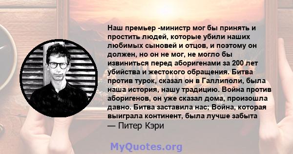 Наш премьер -министр мог бы принять и простить людей, которые убили наших любимых сыновей и отцов, и поэтому он должен, но он не мог, не могло бы извиниться перед аборигенами за 200 лет убийства и жестокого обращения.