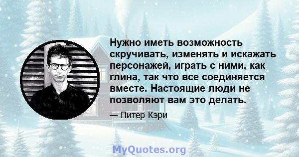 Нужно иметь возможность скручивать, изменять и искажать персонажей, играть с ними, как глина, так что все соединяется вместе. Настоящие люди не позволяют вам это делать.