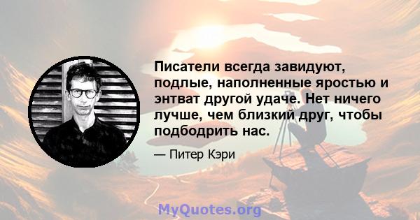 Писатели всегда завидуют, подлые, наполненные яростью и энтват другой удаче. Нет ничего лучше, чем близкий друг, чтобы подбодрить нас.