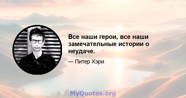 Все наши герои, все наши замечательные истории о неудаче.