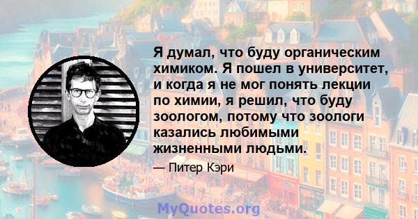 Я думал, что буду органическим химиком. Я пошел в университет, и когда я не мог понять лекции по химии, я решил, что буду зоологом, потому что зоологи казались любимыми жизненными людьми.