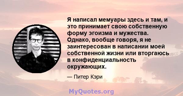 Я написал мемуары здесь и там, и это принимает свою собственную форму эгоизма и мужества. Однако, вообще говоря, я не заинтересован в написании моей собственной жизни или вторгаюсь в конфиденциальность окружающих.