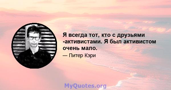 Я всегда тот, кто с друзьями -активистами. Я был активистом очень мало.