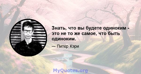 Знать, что вы будете одиноким - это не то же самое, что быть одиноким.