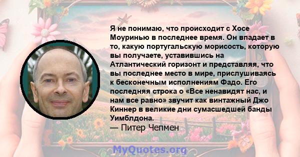 Я не понимаю, что происходит с Хосе Моуринью в последнее время. Он впадает в то, какую португальскую морисость, которую вы получаете, уставившись на Атлантический горизонт и представляя, что вы последнее место в мире,