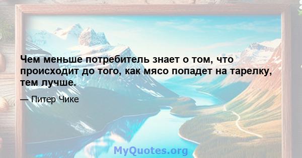 Чем меньше потребитель знает о том, что происходит до того, как мясо попадет на тарелку, тем лучше.