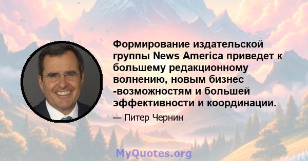 Формирование издательской группы News America приведет к большему редакционному волнению, новым бизнес -возможностям и большей эффективности и координации.