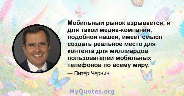 Мобильный рынок взрывается, и для такой медиа-компании, подобной нашей, имеет смысл создать реальное место для контента для миллиардов пользователей мобильных телефонов по всему миру.