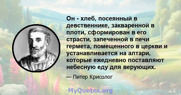 Он - хлеб, посеянный в девственнике, закваренной в плоти, сформирован в его страсти, запеченной в печи гермета, помещенного в церкви и устанавливается на алтари, которые ежедневно поставляют небесную еду для верующих.