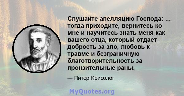 Слушайте апелляцию Господа: ... тогда приходите, вернитесь ко мне и научитесь знать меня как вашего отца, который отдает добрость за зло, любовь к травме и безграничную благотворительность за пронзительные раны.