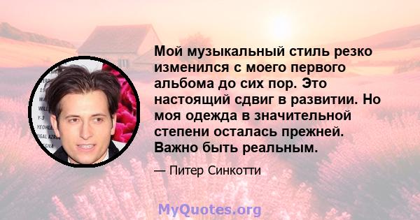 Мой музыкальный стиль резко изменился с моего первого альбома до сих пор. Это настоящий сдвиг в развитии. Но моя одежда в значительной степени осталась прежней. Важно быть реальным.