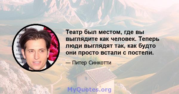 Театр был местом, где вы выглядите как человек. Теперь люди выглядят так, как будто они просто встали с постели.