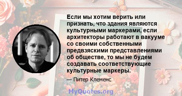 Если мы хотим верить или признать, что здания являются культурными маркерами, если архитекторы работают в вакууме со своими собственными предвзяскими представлениями об обществе, то мы не будем создавать соответствующие 