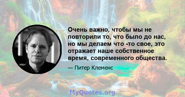 Очень важно, чтобы мы не повторили то, что было до нас, но мы делаем что -то свое, это отражает наше собственное время, современного общества.