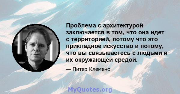 Проблема с архитектурой заключается в том, что она идет с территорией, потому что это прикладное искусство и потому, что вы связываетесь с людьми и их окружающей средой.