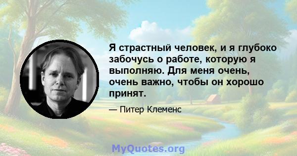 Я страстный человек, и я глубоко забочусь о работе, которую я выполняю. Для меня очень, очень важно, чтобы он хорошо принят.