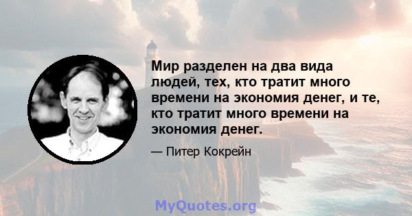 Мир разделен на два вида людей, тех, кто тратит много времени на экономия денег, и те, кто тратит много времени на экономия денег.