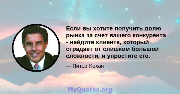 Если вы хотите получить долю рынка за счет вашего конкурента - найдите клиента, который страдает от слишком большой сложности, и упростите его.