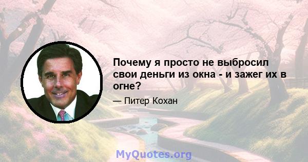 Почему я просто не выбросил свои деньги из окна - и зажег их в огне?