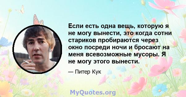 Если есть одна вещь, которую я не могу вынести, это когда сотни стариков пробираются через окно посреди ночи и бросают на меня всевозможные мусоры. Я не могу этого вынести.