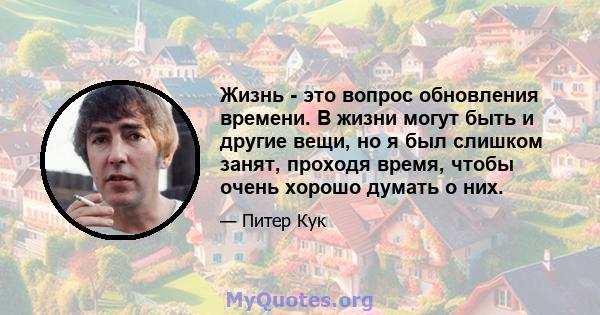 Жизнь - это вопрос обновления времени. В жизни могут быть и другие вещи, но я был слишком занят, проходя время, чтобы очень хорошо думать о них.