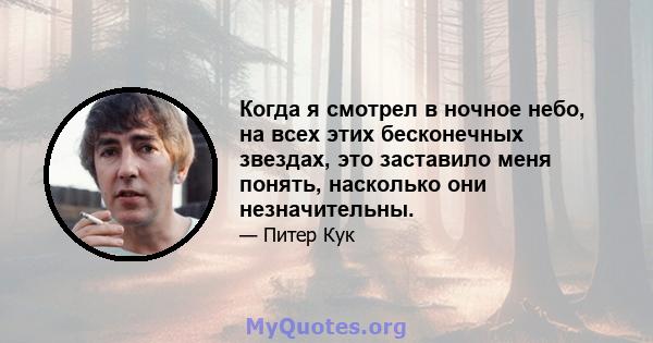 Когда я смотрел в ночное небо, на всех этих бесконечных звездах, это заставило меня понять, насколько они незначительны.