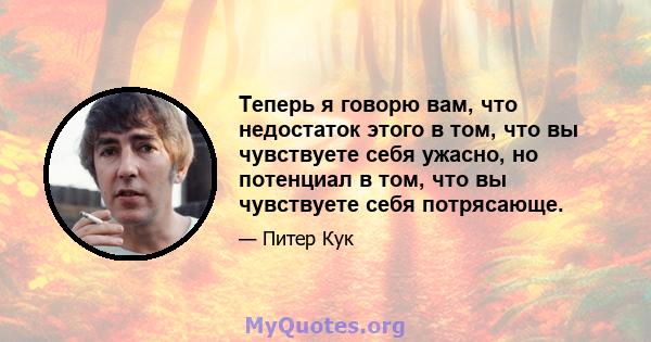 Теперь я говорю вам, что недостаток этого в том, что вы чувствуете себя ужасно, но потенциал в том, что вы чувствуете себя потрясающе.