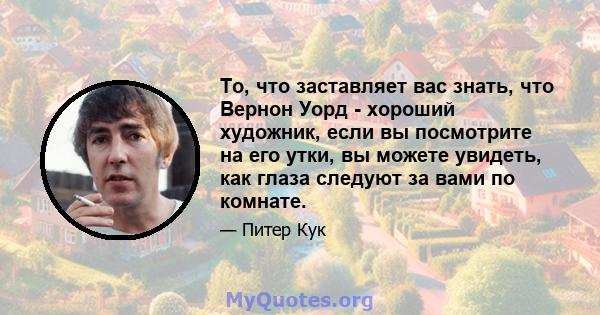 То, что заставляет вас знать, что Вернон Уорд - хороший художник, если вы посмотрите на его утки, вы можете увидеть, как глаза следуют за вами по комнате.