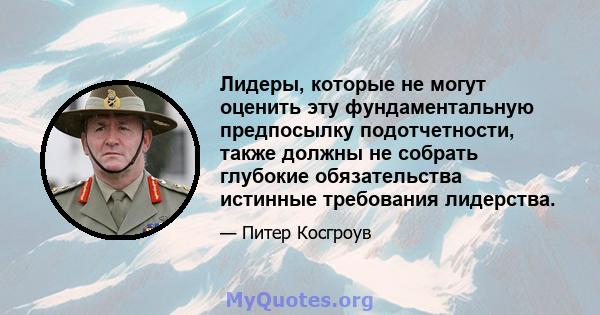 Лидеры, которые не могут оценить эту фундаментальную предпосылку подотчетности, также должны не собрать глубокие обязательства истинные требования лидерства.