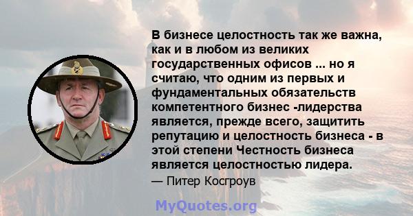 В бизнесе целостность так же важна, как и в любом из великих государственных офисов ... но я считаю, что одним из первых и фундаментальных обязательств компетентного бизнес -лидерства является, прежде всего, защитить