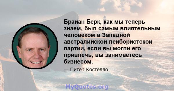 Брайан Берк, как мы теперь знаем, был самым влиятельным человеком в Западной австралийской лейбористской партии, если вы могли его привлечь, вы занимаетесь бизнесом.