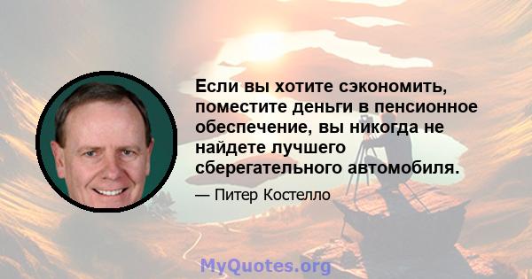 Если вы хотите сэкономить, поместите деньги в пенсионное обеспечение, вы никогда не найдете лучшего сберегательного автомобиля.