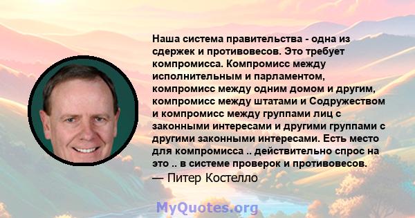 Наша система правительства - одна из сдержек и противовесов. Это требует компромисса. Компромисс между исполнительным и парламентом, компромисс между одним домом и другим, компромисс между штатами и Содружеством и