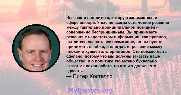 Вы знаете в политике, которую занимаетесь в сфере выбора. У вас не всегда есть четкое решение между тщательно принципиальной позицией и совершенно беспринципным. Вы принимаете решения с недостатком информации, как