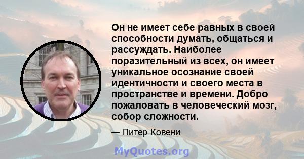 Он не имеет себе равных в своей способности думать, общаться и рассуждать. Наиболее поразительный из всех, он имеет уникальное осознание своей идентичности и своего места в пространстве и времени. Добро пожаловать в