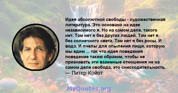 Идея абсолютной свободы - художественная литература. Это основано на идее независимого я. Но на самом деле, такого нет. Там нет я без других людей. Там нет я без солнечного света. Там нет я без росы. И вода. И пчелы для 