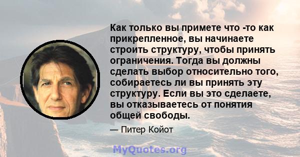 Как только вы примете что -то как прикрепленное, вы начинаете строить структуру, чтобы принять ограничения. Тогда вы должны сделать выбор относительно того, собираетесь ли вы принять эту структуру. Если вы это сделаете, 