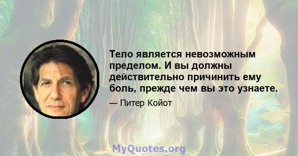 Тело является невозможным пределом. И вы должны действительно причинить ему боль, прежде чем вы это узнаете.